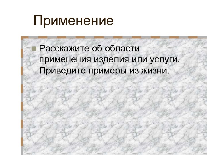 Применение n Расскажите об области применения изделия или услуги. Приведите примеры из жизни. 