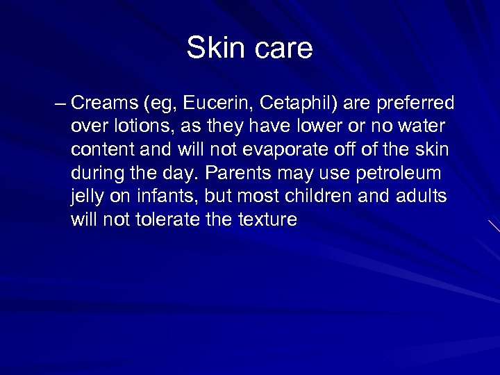 Skin care – Creams (eg, Eucerin, Cetaphil) are preferred over lotions, as they have