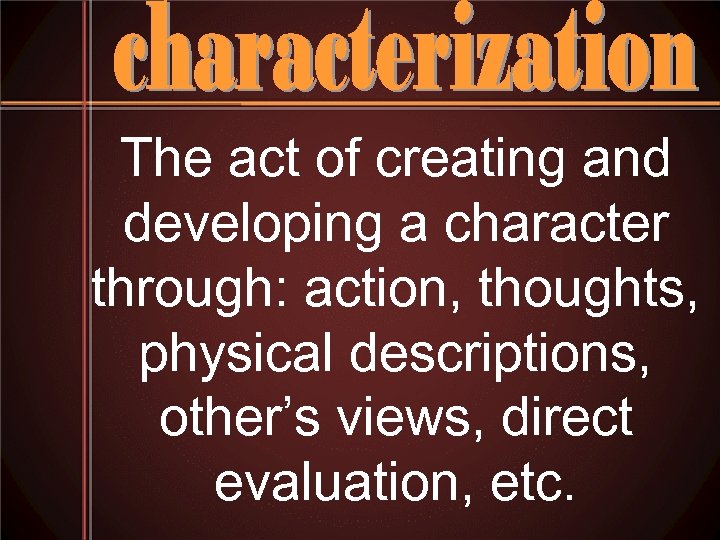 The act of creating and developing a character through: action, thoughts, physical descriptions, other’s