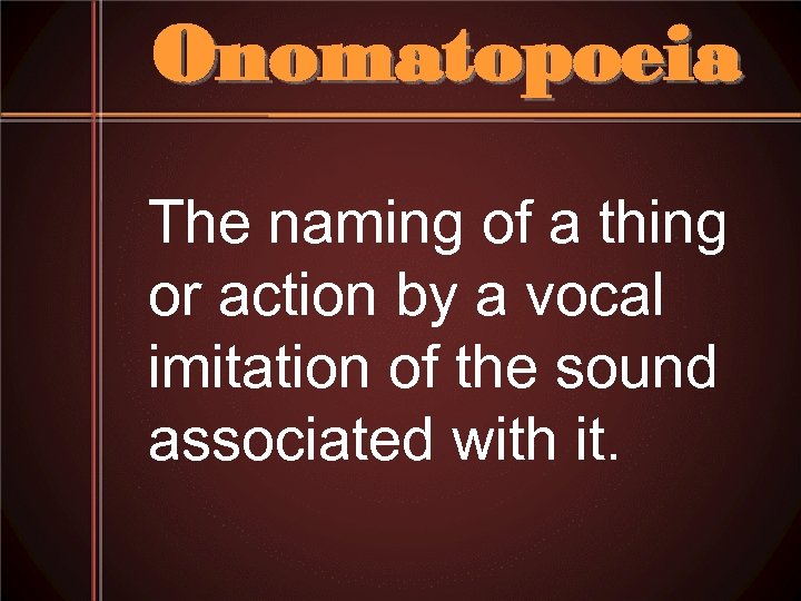 Onomatopoeia The naming of a thing or action by a vocal imitation of the