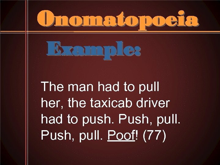 Onomatopoeia Example: The man had to pull her, the taxicab driver had to push.