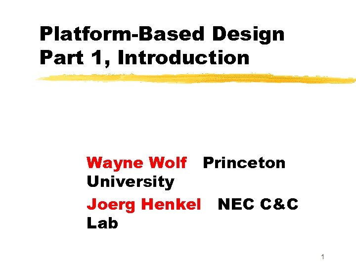 Platform-Based Design Part 1, Introduction Wayne Wolf Princeton University Joerg Henkel NEC C&C Lab
