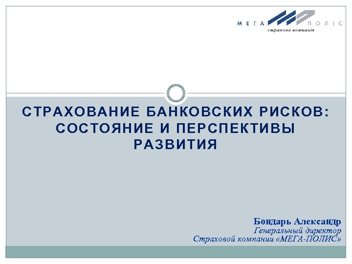 СТРАХОВАНИЕ БАНКОВСКИХ РИСКОВ: СОСТОЯНИЕ И ПЕРСПЕКТИВЫ РАЗВИТИЯ Бондарь Александр Генеральный директор Страховой компании «МЕГА-ПОЛИС»