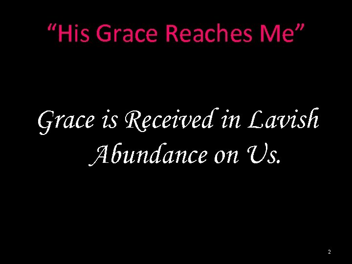 “His Grace Reaches Me” Grace is Received in Lavish Abundance on Us. 2 