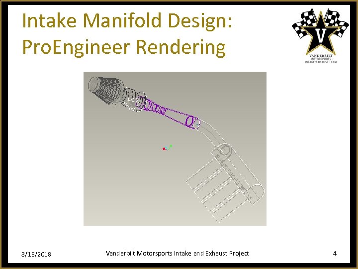 Intake Manifold Design: Pro. Engineer Rendering 3/15/2018 Vanderbilt Motorsports Intake and Exhaust Project 4