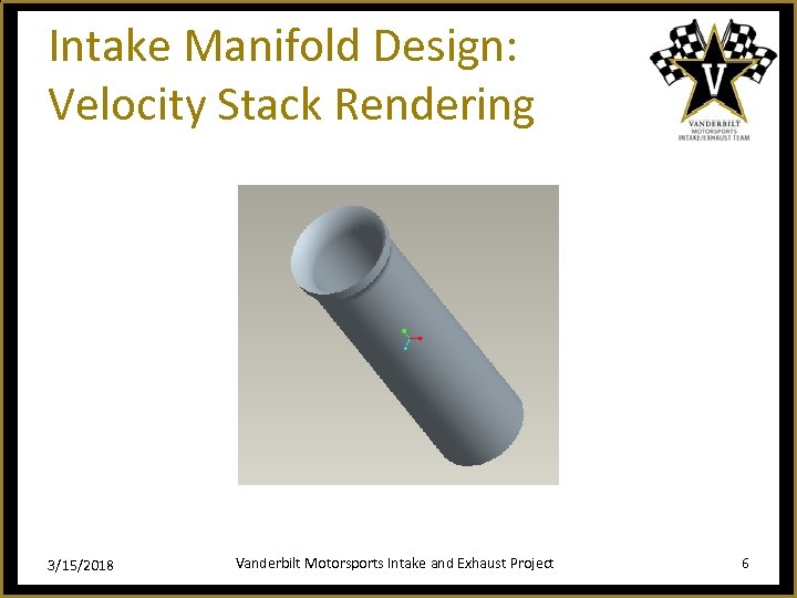 Intake Manifold Design: Velocity Stack Rendering 3/15/2018 Vanderbilt Motorsports Intake and Exhaust Project 6