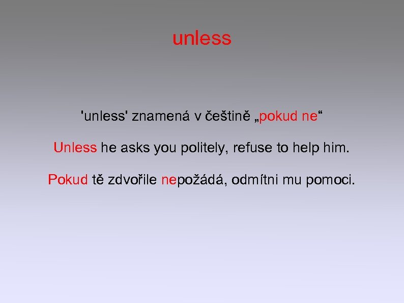 unless 'unless' znamená v češtině „pokud ne“ Unless he asks you politely, refuse to