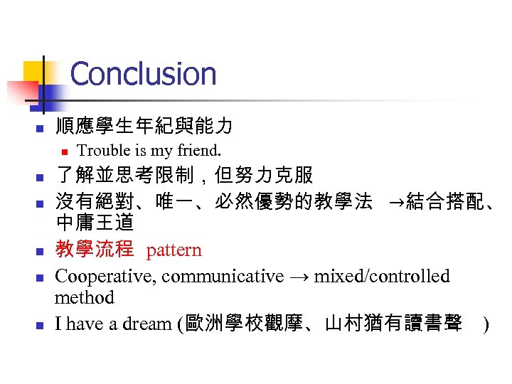 Conclusion n 順應學生年紀與能力 n n n Trouble is my friend. 了解並思考限制，但努力克服 沒有絕對、唯一、必然優勢的教學法 →結合搭配、 中庸王道