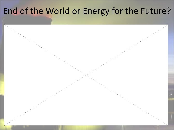 End of the World or Energy for the Future? 
