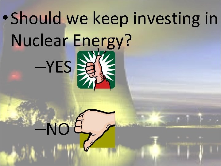  • Should we keep investing in Nuclear Energy? –YES –NO 