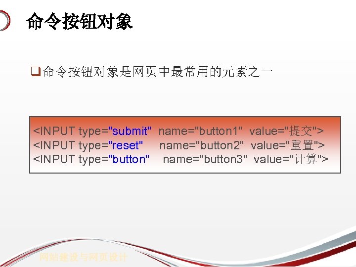 命令按钮对象 q命令按钮对象是网页中最常用的元素之一 <INPUT type="submit" name="button 1" value="提交"> <INPUT type="reset" name="button 2" value="重置"> <INPUT type="button"
