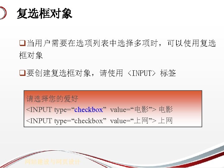 复选框对象 q当用户需要在选项列表中选择多项时，可以使用复选 框对象 q要创建复选框对象，请使用 <INPUT> 标签 请选择您的爱好 <INPUT type=“checkbox” value=“电影”> 电影 <INPUT type=“checkbox” value=“上网”>