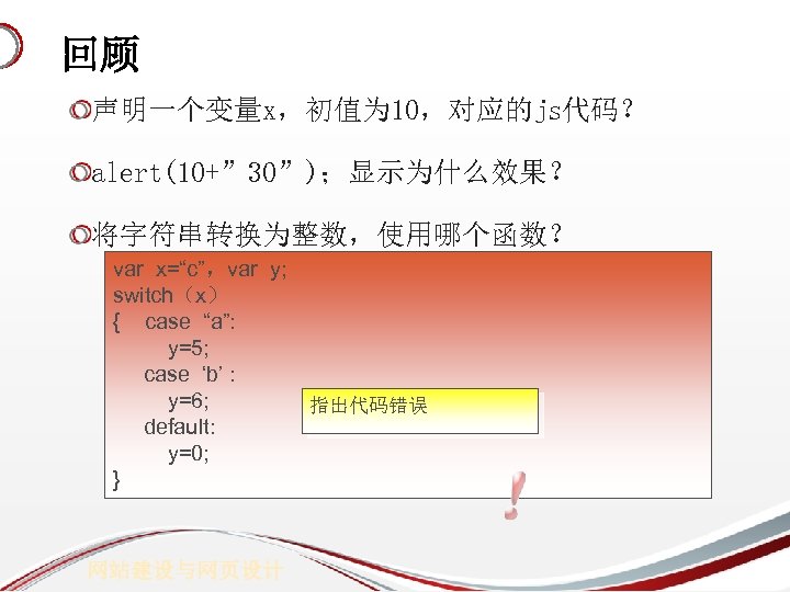 回顾 声明一个变量x，初值为 10，对应的js代码？ alert(10+” 30”)；显示为什么效果？ 将字符串转换为整数，使用哪个函数？ var x=“c”，var y; switch（x） { case “a”: y=5;