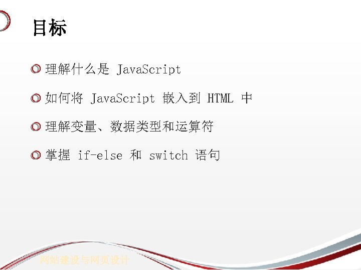 目标 理解什么是 Java. Script 如何将 Java. Script 嵌入到 HTML 中 理解变量、数据类型和运算符 掌握 if-else 和