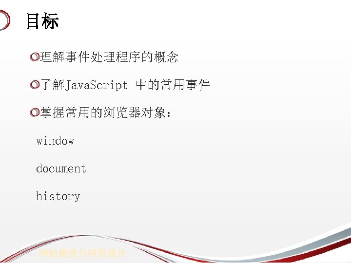 目标 理解事件处理程序的概念 了解Java. Script 中的常用事件 掌握常用的浏览器对象： window document history 网站建设与网页设计 