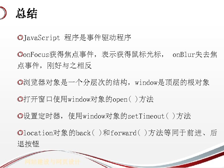 总结 Java. Script 程序是事件驱动程序 on. Focus获得焦点事件，表示获得鼠标光标， on. Blur失去焦 点事件，刚好与之相反 浏览器对象是一个分层次的结构，window是顶层的根对象 打开窗口使用window对象的open( )方法 设置定时器，使用window对象的set. Timeout(