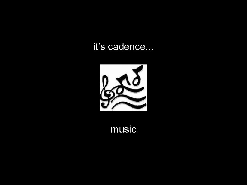 it’s cadence. . . music 