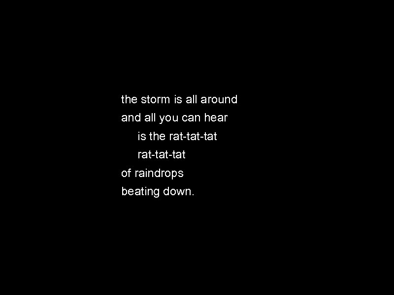the storm is all around all you can hear is the rat-tat-tat of raindrops