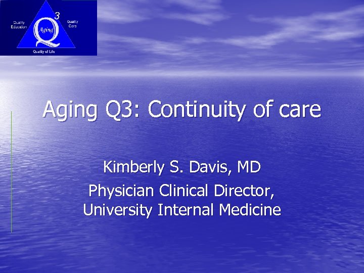 Aging Q 3: Continuity of care Kimberly S. Davis, MD Physician Clinical Director, University