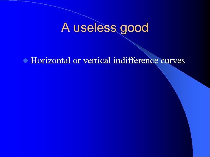 A useless good l Horizontal or vertical indifference curves 
