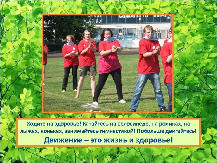 Ходите на здоровье! Катайтесь на велосипеде, на роликах, на лыжах, коньках, занимайтесь гимнастикой! Побольше