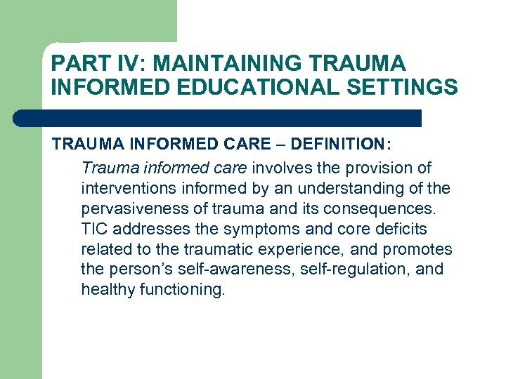 PART IV: MAINTAINING TRAUMA INFORMED EDUCATIONAL SETTINGS TRAUMA INFORMED CARE – DEFINITION: Trauma informed