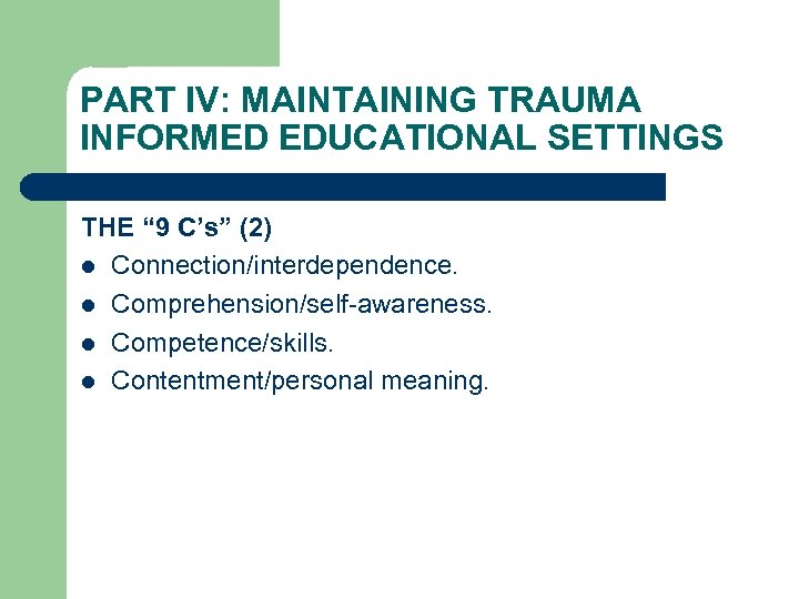 PART IV: MAINTAINING TRAUMA INFORMED EDUCATIONAL SETTINGS THE “ 9 C’s” (2) l Connection/interdependence.