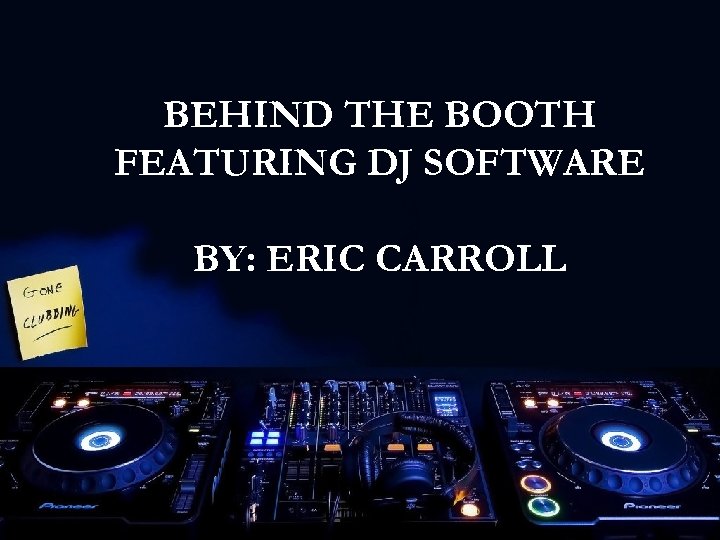 BEHIND THE BOOTH FEATURING DJ SOFTWARE BY: ERIC CARROLL 