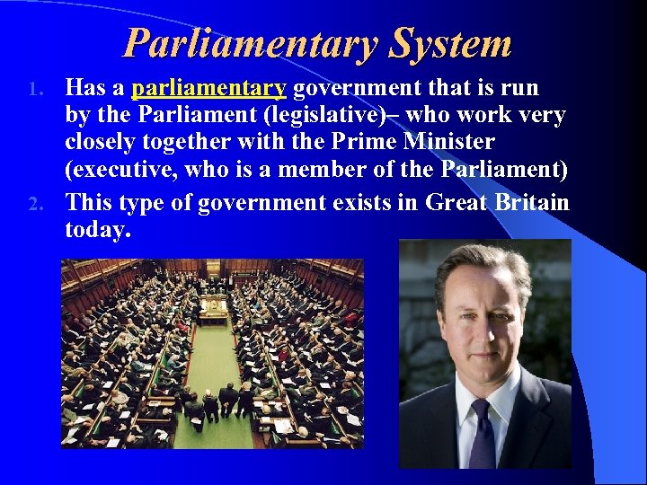 Parliamentary System Has a parliamentary government that is run by the Parliament (legislative)– who