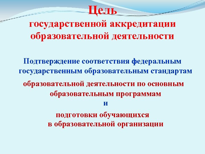 Цель государственной аккредитации образовательной деятельности Подтверждение соответствия федеральным государственным образовательным стандартам образовательной деятельности по