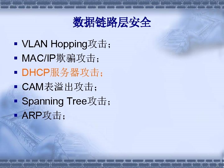 数据链路层安全 § § § VLAN Hopping攻击； MAC/IP欺骗攻击； DHCP服务器攻击； CAM表溢出攻击； Spanning Tree攻击； ARP攻击； 