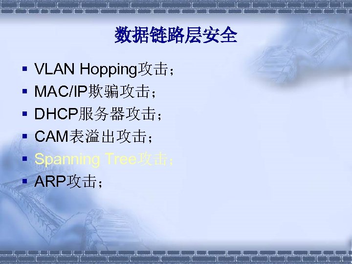 数据链路层安全 § § § VLAN Hopping攻击； MAC/IP欺骗攻击； DHCP服务器攻击； CAM表溢出攻击； Spanning Tree攻击； ARP攻击； 