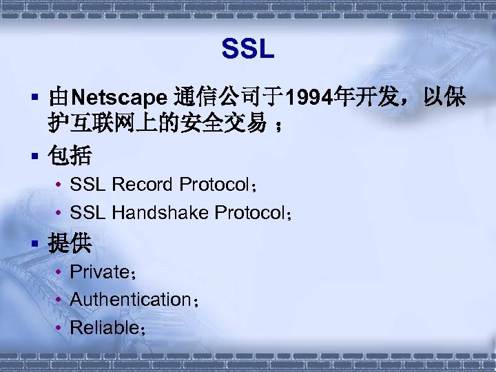 SSL § 由Netscape 通信公司于1994年开发，以保 护互联网上的安全交易 ； § 包括 • SSL Record Protocol； • SSL
