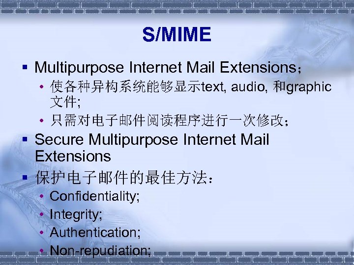 S/MIME § Multipurpose Internet Mail Extensions； • 使各种异构系统能够显示text, audio, 和graphic 文件; • 只需对电子邮件阅读程序进行一次修改； §
