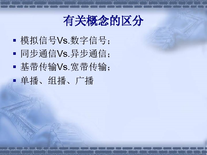 有关概念的区分 § § 模拟信号Vs. 数字信号； 同步通信Vs. 异步通信； 基带传输Vs. 宽带传输； 单播、组播、广播 