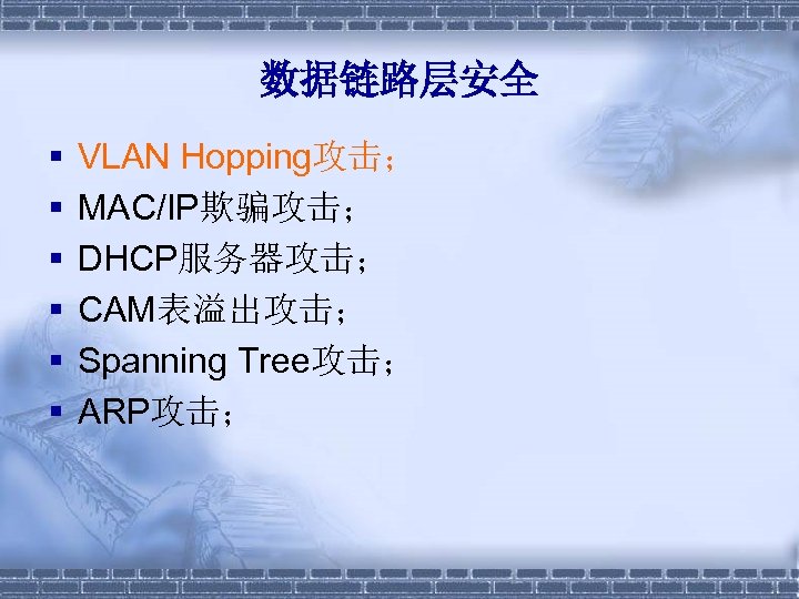 数据链路层安全 § § § VLAN Hopping攻击； MAC/IP欺骗攻击； DHCP服务器攻击； CAM表溢出攻击； Spanning Tree攻击； ARP攻击； 
