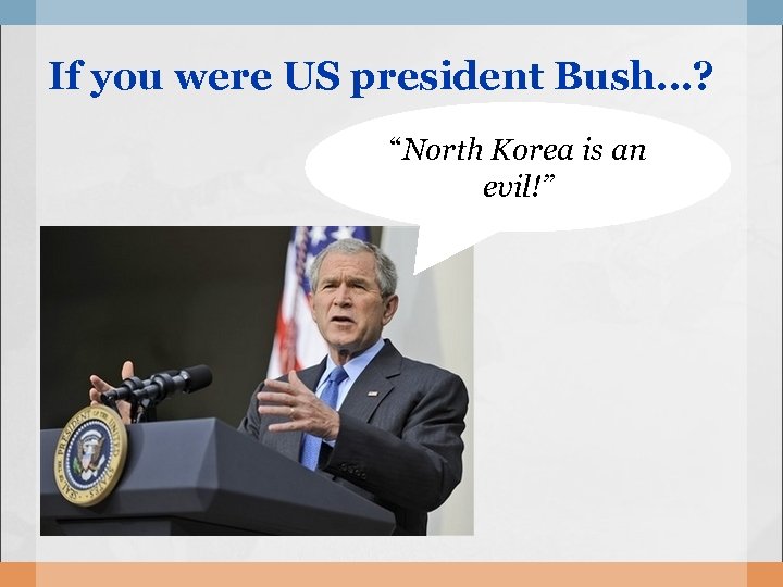 If you were US president Bush…? “North Korea is an evil!” 