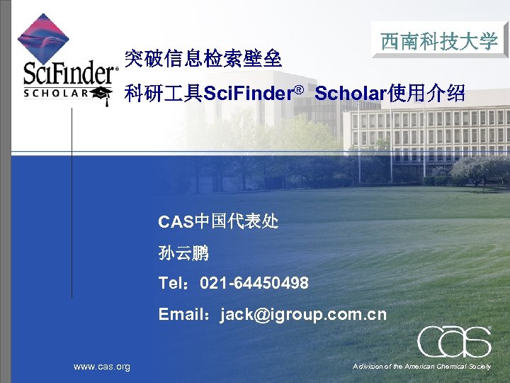 突破信息检索壁垒 西南科技大学 科研 具Sci. Finder® Scholar使用介绍 CAS中国代表处 孙云鹏 Tel： 021 -64450498 Email：jack@igroup. com. cn