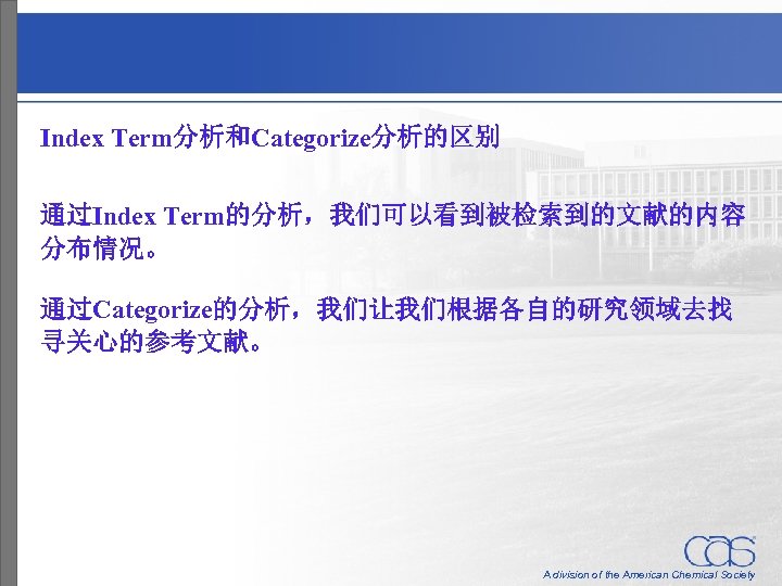 Index Term分析和Categorize分析的区别 通过Index Term的分析，我们可以看到被检索到的文献的内容 分布情况。 通过Categorize的分析，我们让我们根据各自的研究领域去找 寻关心的参考文献。 A division of the American Chemical Society