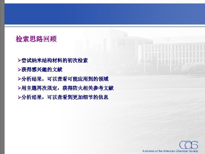 检索思路回顾 Ø尝试纳米结构材料的初次检索 Ø获得感兴趣的文献 Ø分析结果，可以查看可能应用到的领域 Ø用主题再次限定，获得防火相关参考文献 Ø分析结果，可以查看到更加细节的信息 A division of the American Chemical Society 