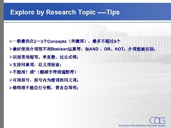 Explore by Research Topic ----Tips Ø一般最佳在 2－3个Concepts（关键词），最多不超过5个 Ø最好使用介词而不用Boolean运算符，如AND 、OR、NOT；介词能被识别； Ø识别常用缩写、单复数、过去式等； Ø支持同意词，近义词检索； Ø不能用！或*（删减字符或通配符） Ø可用括号，括号内为前词的同义词； Ø修饰语不能自行分配，需各自写明；