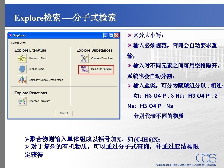 Explore检索----分子式检索 Ø 区分大小写； Ø 输入必须规范，否则会自动要求重 输； Ø 输入时不同元素之间可用空格隔开， 系统也会自动分割； Ø 输入盐类，可分为酸碱组分以. 相连； 如：H 3