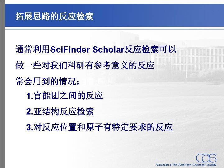 拓展思路的反应检索 通常利用Sci. Finder Scholar反应检索可以 做一些对我们科研有参考意义的反应 常会用到的情况： 1. 官能团之间的反应 2. 亚结构反应检索 3. 对反应位置和原子有特定要求的反应 A division