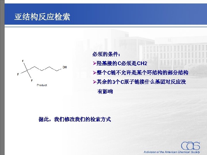 亚结构反应检索 必须的条件： Ø羟基接的C必须是CH 2 Ø整个C链不允许是某个环结构的部分结构 Ø其余的3个C原子链接什么基团对反应没 　有影响 据此，我们修改我们的检索方式 A division of the American Chemical