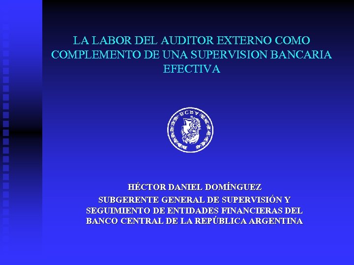 LA LABOR DEL AUDITOR EXTERNO COMPLEMENTO DE UNA SUPERVISION BANCARIA EFECTIVA HÉCTOR DANIEL DOMÍNGUEZ