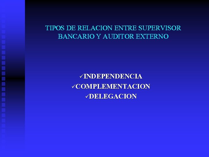 TIPOS DE RELACION ENTRE SUPERVISOR BANCARIO Y AUDITOR EXTERNO üINDEPENDENCIA üCOMPLEMENTACION üDELEGACION 