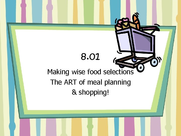 8. 01 Making wise food selections The ART of meal planning & shopping! 
