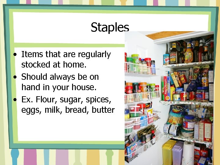 Staples • Items that are regularly stocked at home. • Should always be on