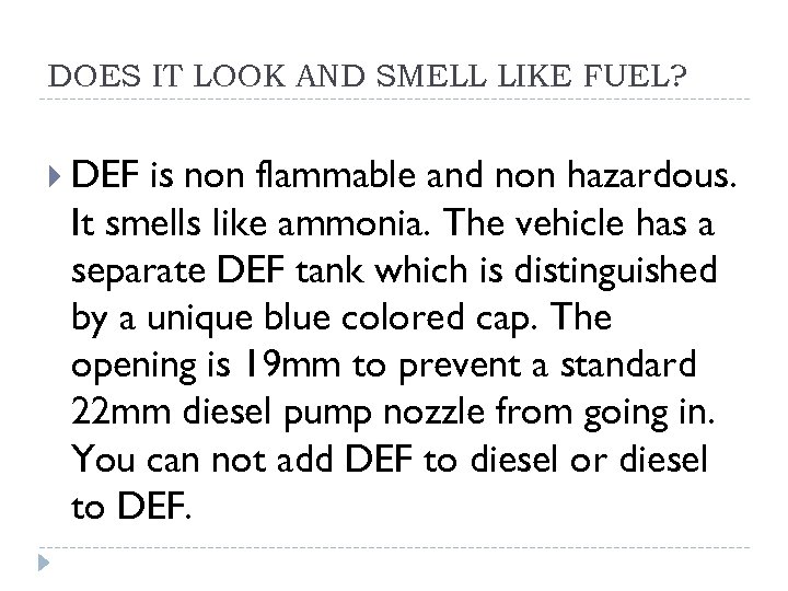 DOES IT LOOK AND SMELL LIKE FUEL? DEF is non flammable and non hazardous.