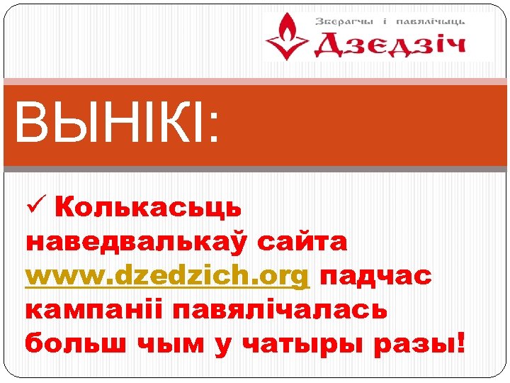 ВЫНІКІ: ü Колькасьць наведвалькаў сайта www. dzedzich. org падчас кампаніі павялічалась больш чым у